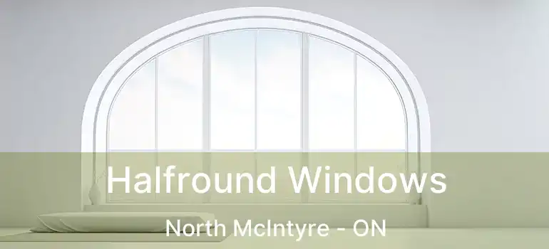  Halfround Windows North McIntyre - ON